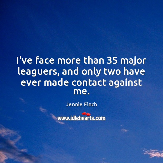 I’ve face more than 35 major leaguers, and only two have ever made contact against me. Jennie Finch Picture Quote