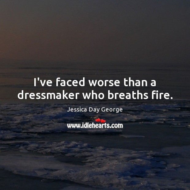 I’ve faced worse than a dressmaker who breaths fire. Jessica Day George Picture Quote