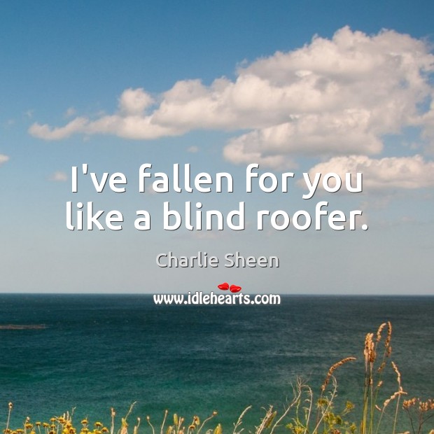 I’ve fallen for you like a blind roofer. Charlie Sheen Picture Quote