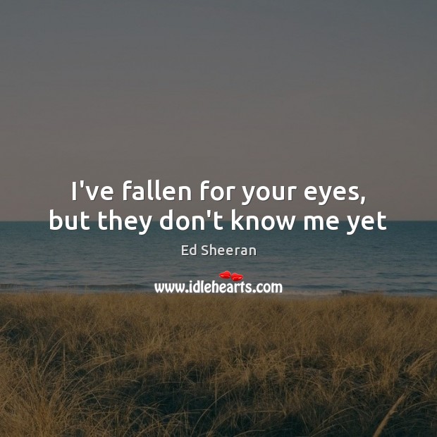 I’ve fallen for your eyes, but they don’t know me yet Ed Sheeran Picture Quote