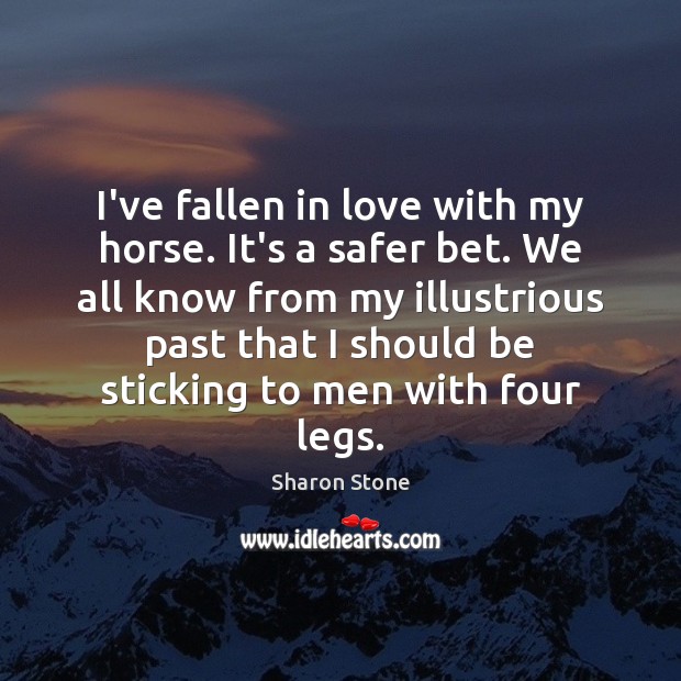 I’ve fallen in love with my horse. It’s a safer bet. We Sharon Stone Picture Quote