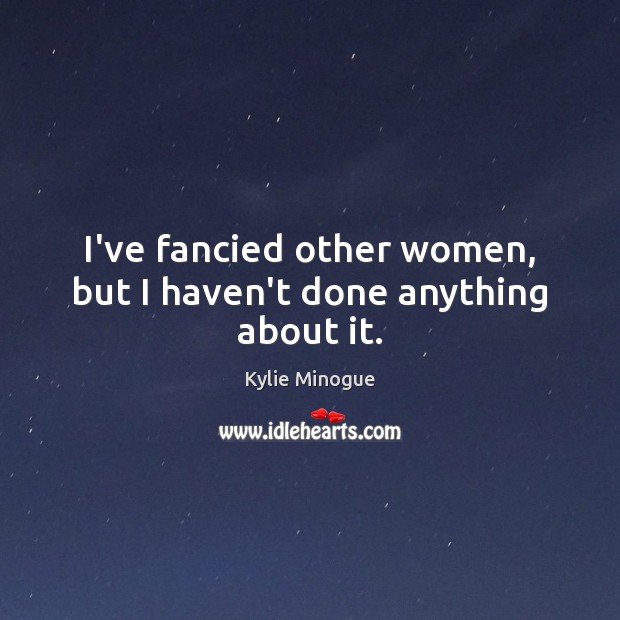 I’ve fancied other women, but I haven’t done anything about it. Kylie Minogue Picture Quote