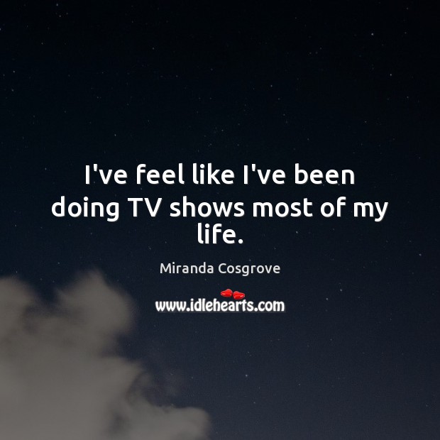 I’ve feel like I’ve been doing TV shows most of my life. Miranda Cosgrove Picture Quote