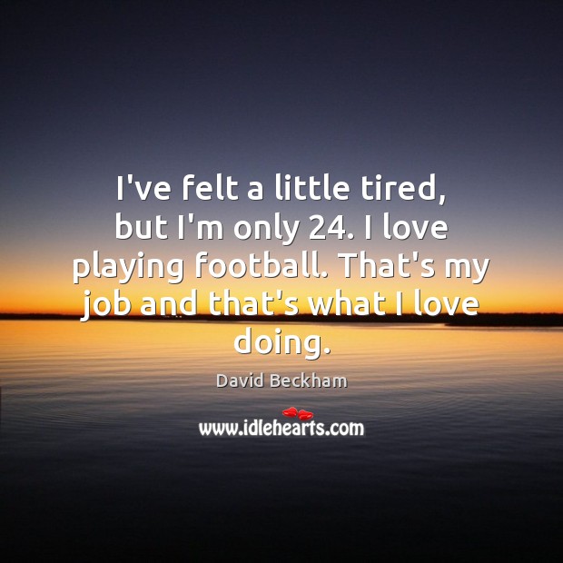 I’ve felt a little tired, but I’m only 24. I love playing football. David Beckham Picture Quote
