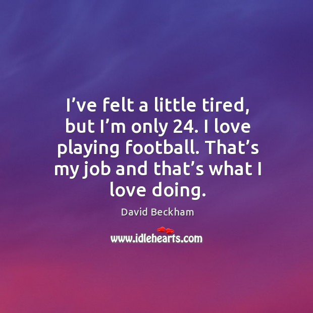 I’ve felt a little tired, but I’m only 24. I love playing football. That’s my job and that’s what I love doing. David Beckham Picture Quote