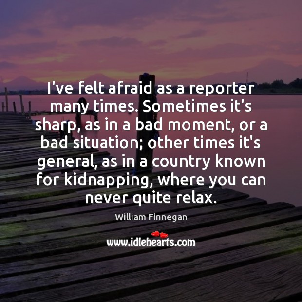 I’ve felt afraid as a reporter many times. Sometimes it’s sharp, as William Finnegan Picture Quote
