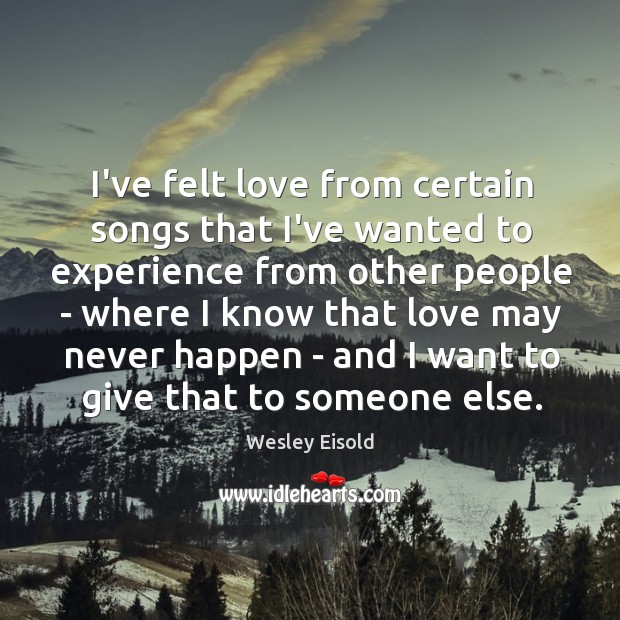 I’ve felt love from certain songs that I’ve wanted to experience from Wesley Eisold Picture Quote