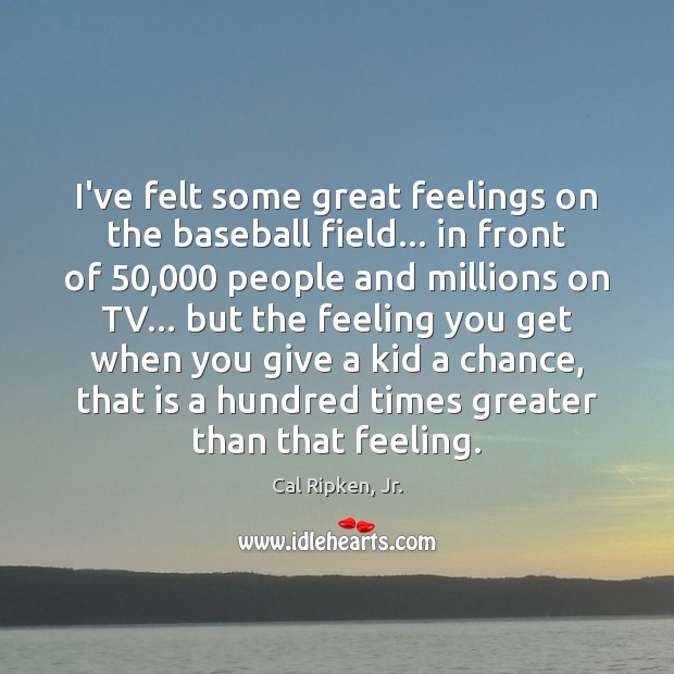 I’ve felt some great feelings on the baseball field… in front of 50,000 Cal Ripken, Jr. Picture Quote