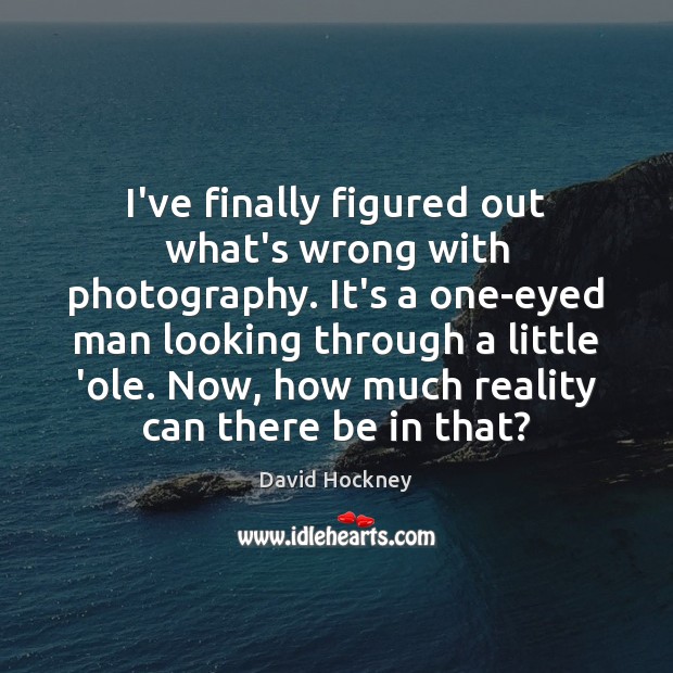 I’ve finally figured out what’s wrong with photography. It’s a one-eyed man David Hockney Picture Quote