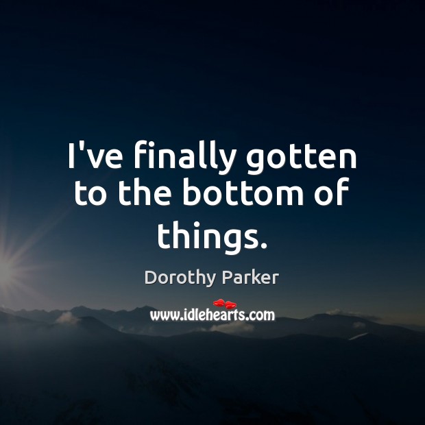 I’ve finally gotten to the bottom of things. Dorothy Parker Picture Quote