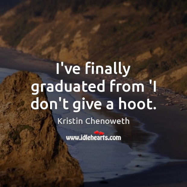 I’ve finally graduated from ‘I don’t give a hoot. Kristin Chenoweth Picture Quote