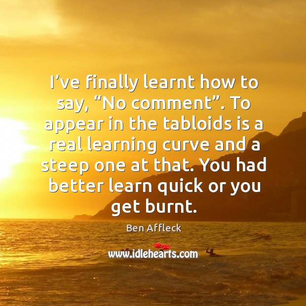 I’ve finally learnt how to say, “no comment”. To appear in the tabloids is a real learning Ben Affleck Picture Quote