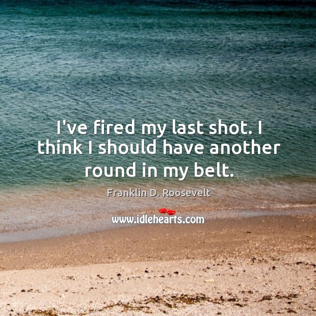 I’ve fired my last shot. I think I should have another round in my belt. Franklin D. Roosevelt Picture Quote