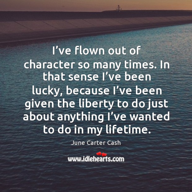 I’ve flown out of character so many times. In that sense I’ve been lucky, because June Carter Cash Picture Quote