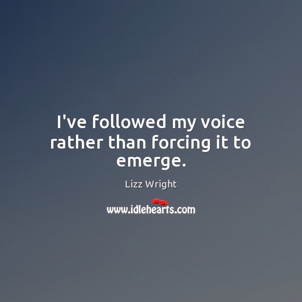 I’ve followed my voice rather than forcing it to emerge. Lizz Wright Picture Quote