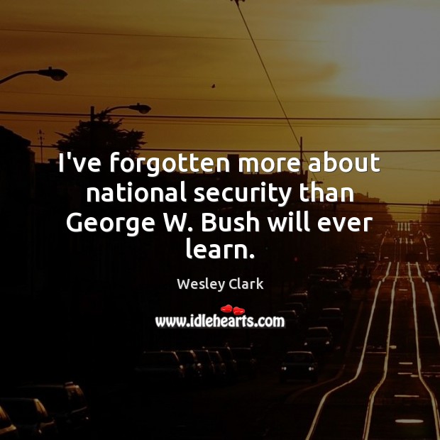 I’ve forgotten more about national security than George W. Bush will ever learn. Wesley Clark Picture Quote