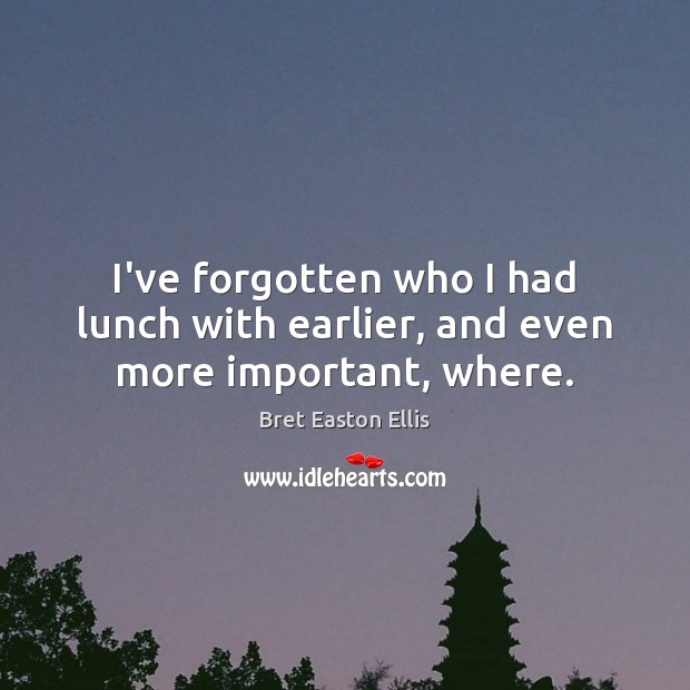 I’ve forgotten who I had lunch with earlier, and even more important, where. Bret Easton Ellis Picture Quote