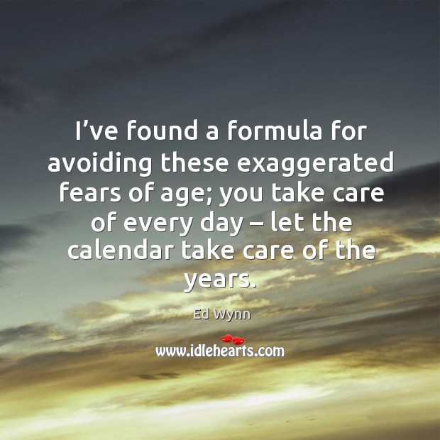 I’ve found a formula for avoiding these exaggerated fears of age; you take care Ed Wynn Picture Quote