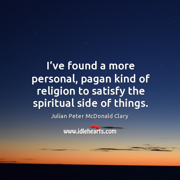 I’ve found a more personal, pagan kind of religion to satisfy the spiritual side of things. Julian Peter McDonald Clary Picture Quote