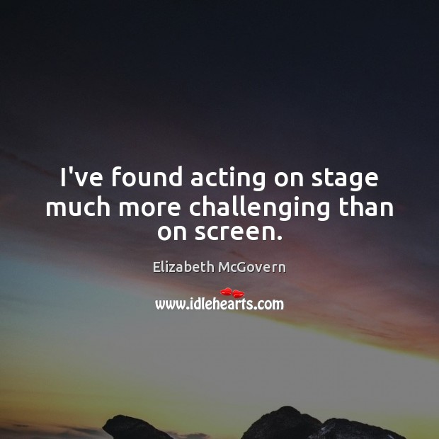 I’ve found acting on stage much more challenging than on screen. Elizabeth McGovern Picture Quote
