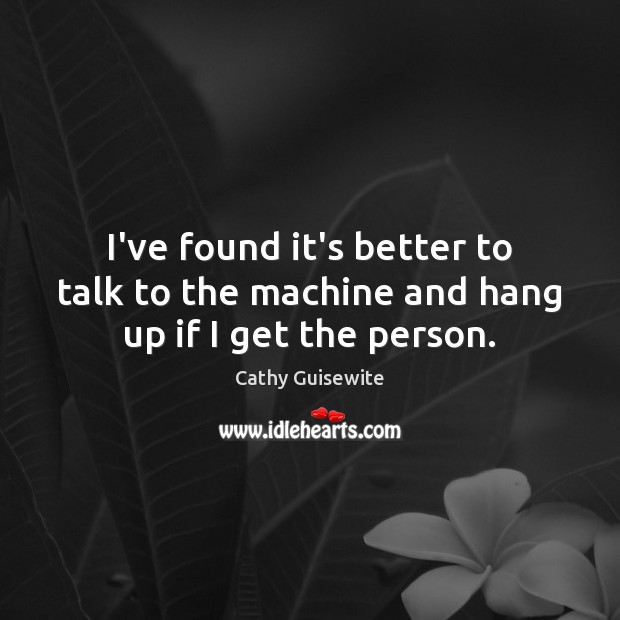 I’ve found it’s better to talk to the machine and hang up if I get the person. Cathy Guisewite Picture Quote