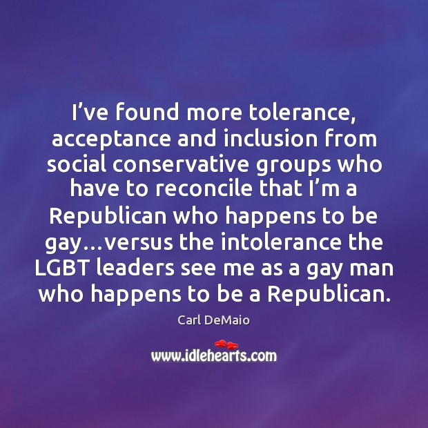 I’ve found more tolerance, acceptance and inclusion from social conservative groups Carl DeMaio Picture Quote