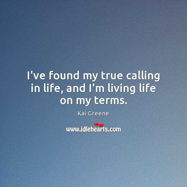 I’ve found my true calling in life, and I’m living life on my terms. Kai Greene Picture Quote