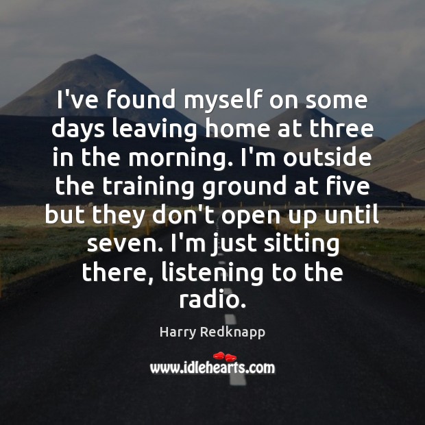 I’ve found myself on some days leaving home at three in the Harry Redknapp Picture Quote