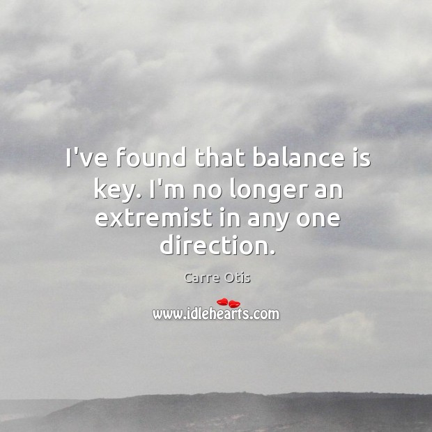 I’ve found that balance is key. I’m no longer an extremist in any one direction. Image