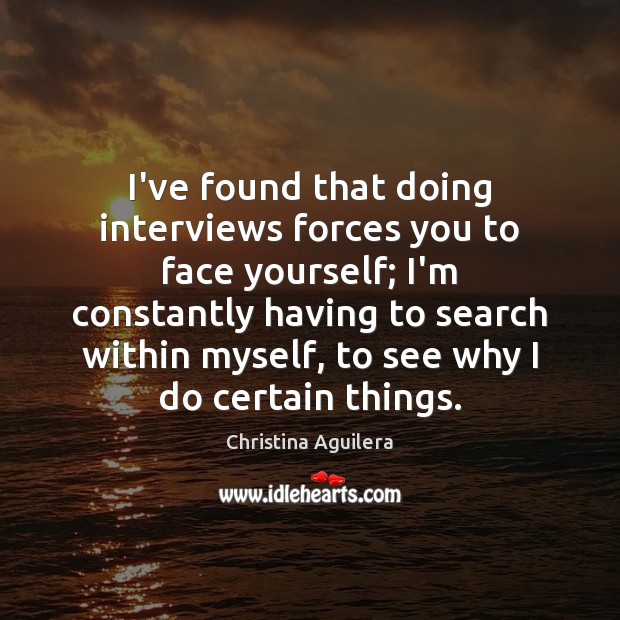 I’ve found that doing interviews forces you to face yourself; I’m constantly Christina Aguilera Picture Quote