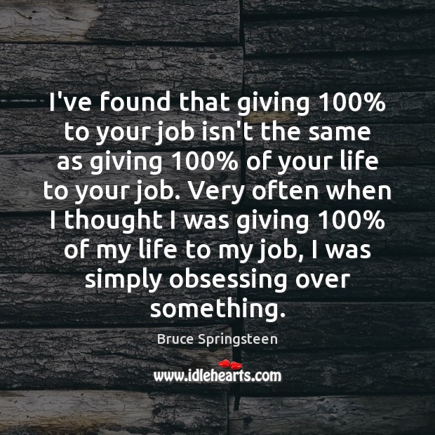 I’ve found that giving 100% to your job isn’t the same as giving 100% Bruce Springsteen Picture Quote