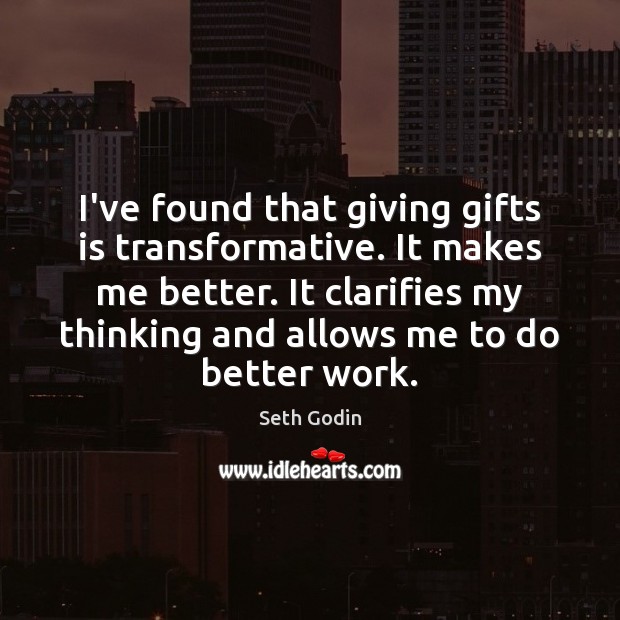 I’ve found that giving gifts is transformative. It makes me better. It Image