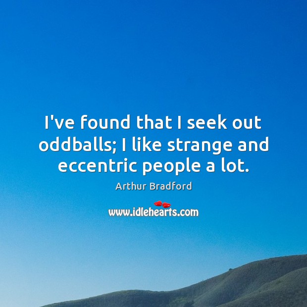I’ve found that I seek out oddballs; I like strange and eccentric people a lot. Arthur Bradford Picture Quote