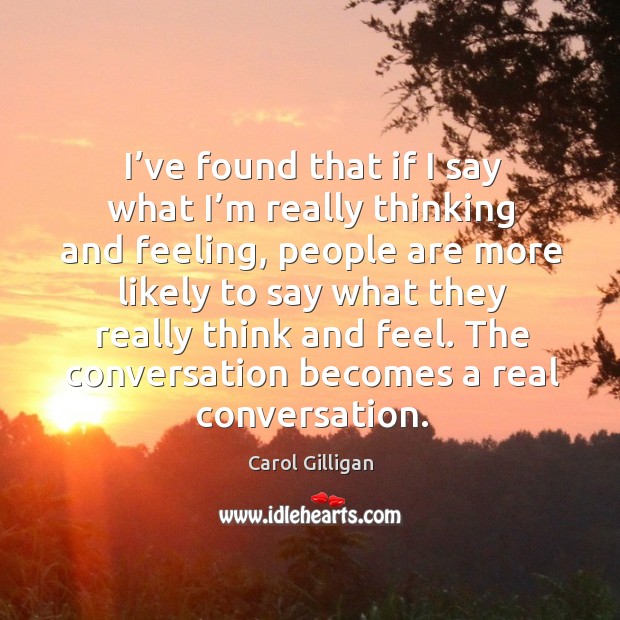I’ve found that if I say what I’m really thinking and feeling, people are more likely Carol Gilligan Picture Quote