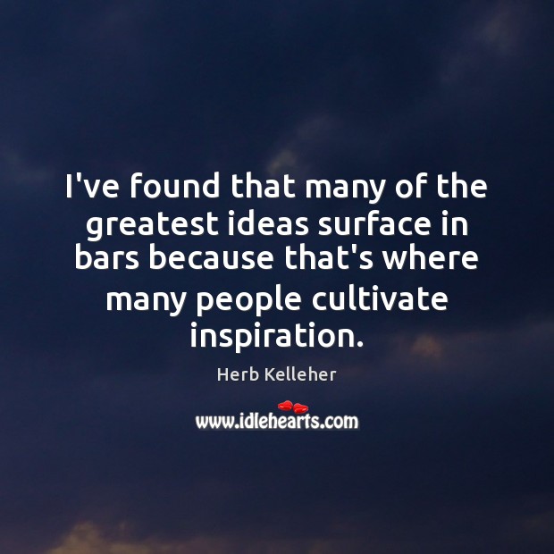 I’ve found that many of the greatest ideas surface in bars because Herb Kelleher Picture Quote