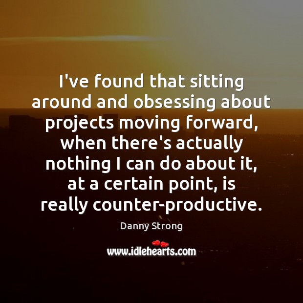 I’ve found that sitting around and obsessing about projects moving forward, when Danny Strong Picture Quote