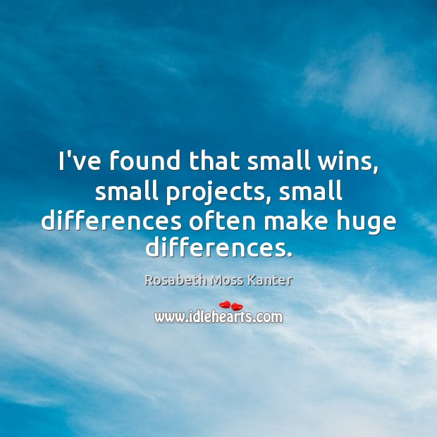 I’ve found that small wins, small projects, small differences often make huge differences. Rosabeth Moss Kanter Picture Quote