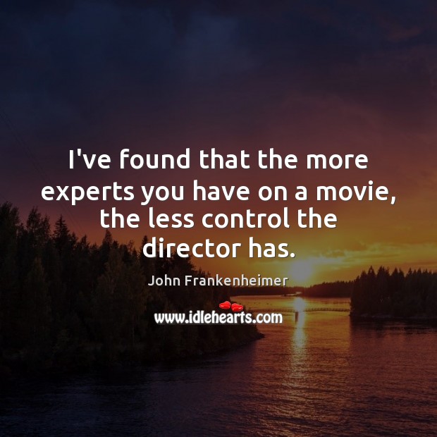 I’ve found that the more experts you have on a movie, the less control the director has. Image
