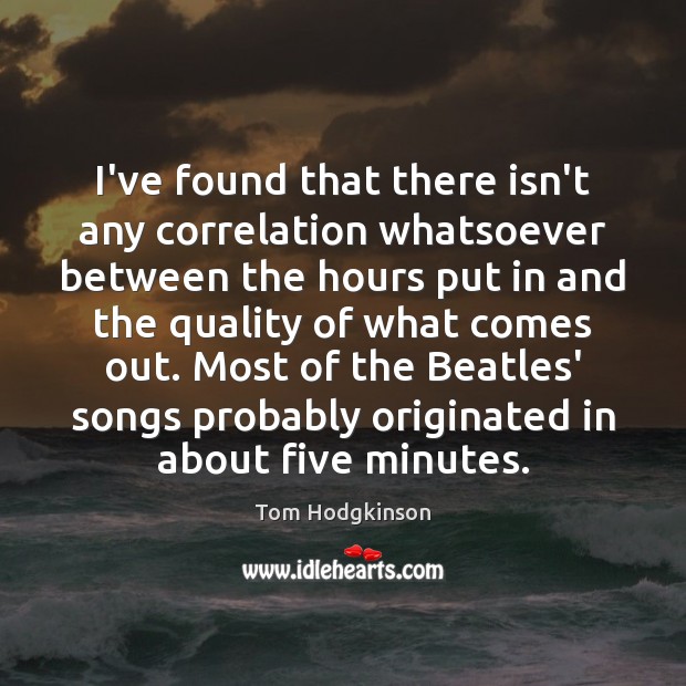 I’ve found that there isn’t any correlation whatsoever between the hours put Tom Hodgkinson Picture Quote