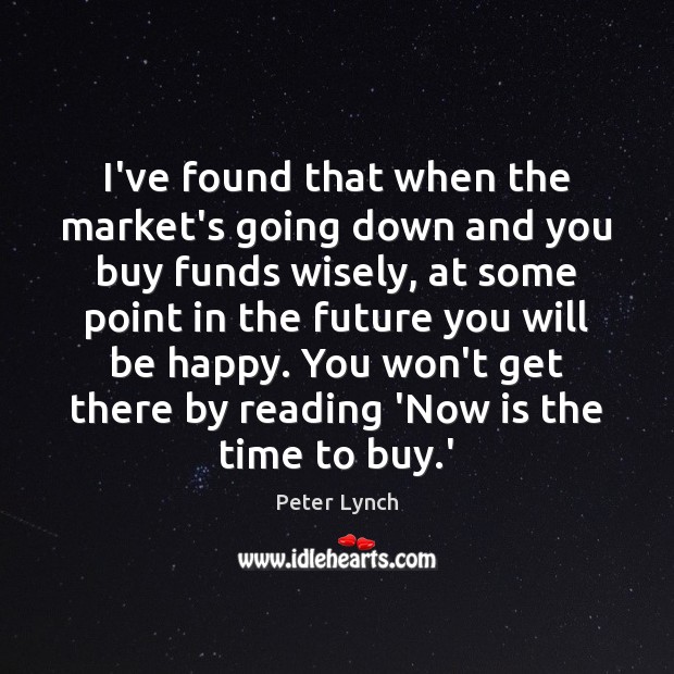 I’ve found that when the market’s going down and you buy funds Peter Lynch Picture Quote