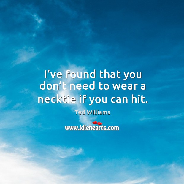 I’ve found that you don’t need to wear a necktie if you can hit. Ted Williams Picture Quote