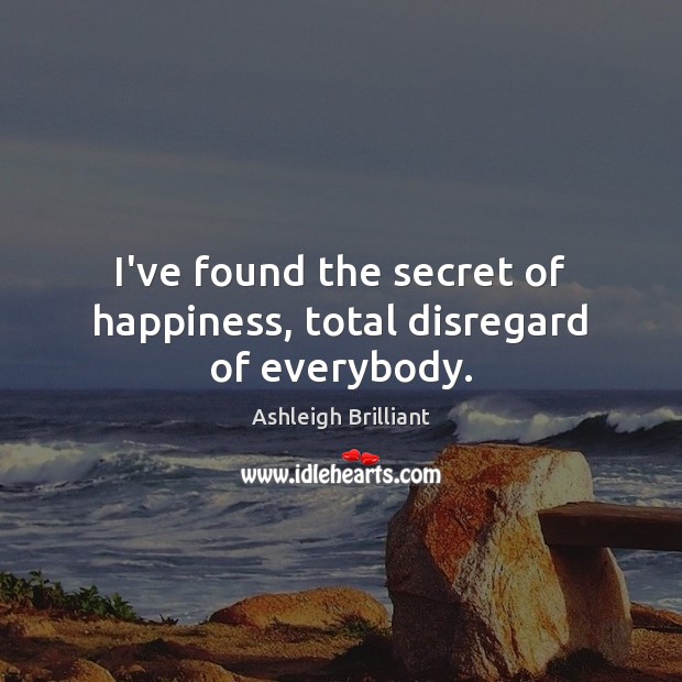 I’ve found the secret of happiness, total disregard of everybody. Ashleigh Brilliant Picture Quote