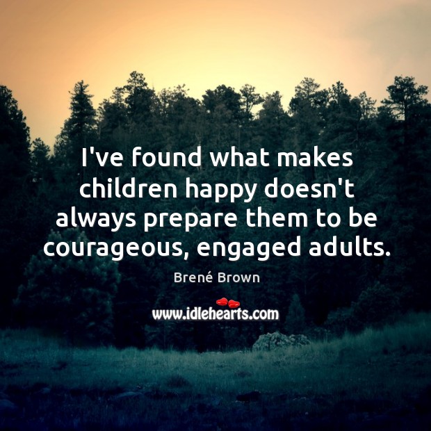 I’ve found what makes children happy doesn’t always prepare them to be Brené Brown Picture Quote