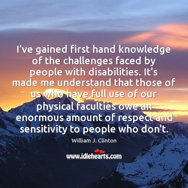 I’ve gained first hand knowledge of the challenges faced by people with William J. Clinton Picture Quote