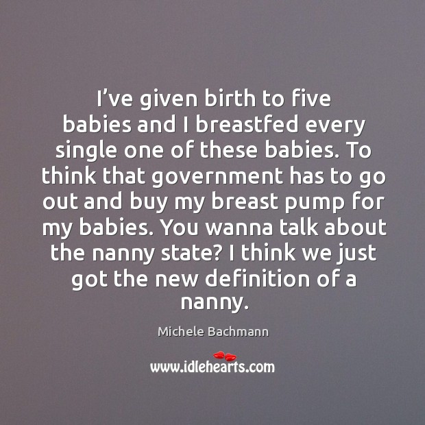 I’ve given birth to five babies and I breastfed every single one of these babies. Michele Bachmann Picture Quote