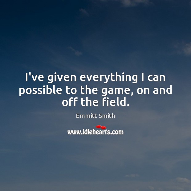 I’ve given everything I can possible to the game, on and off the field. Emmitt Smith Picture Quote