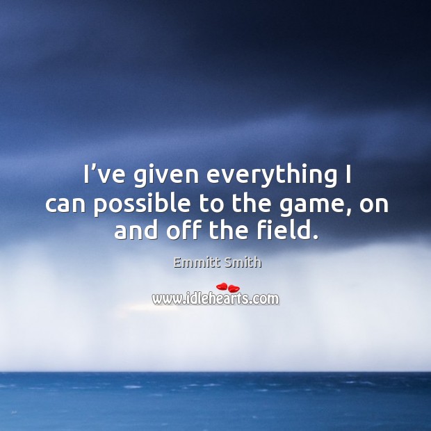 I’ve given everything I can possible to the game, on and off the field. Emmitt Smith Picture Quote