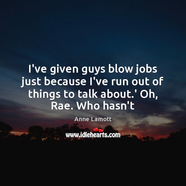I’ve given guys blow jobs just because I’ve run out of things Anne Lamott Picture Quote