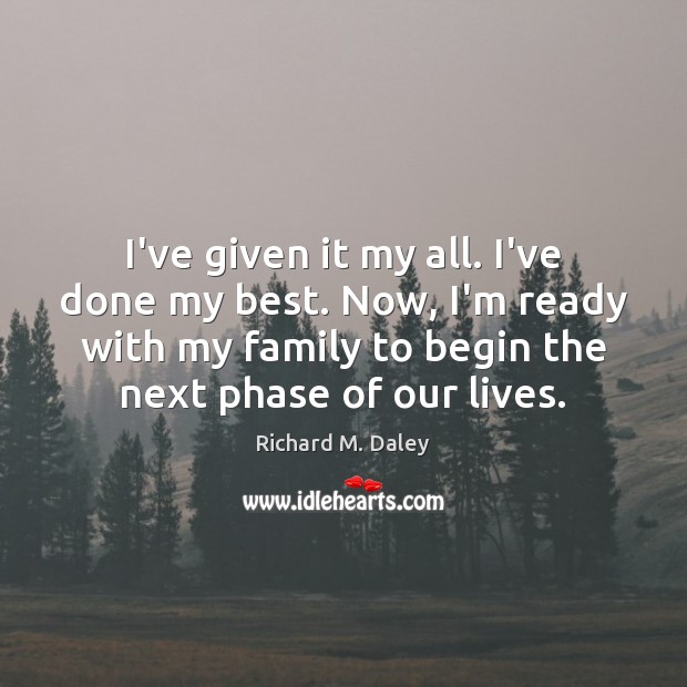 I’ve given it my all. I’ve done my best. Now, I’m ready Richard M. Daley Picture Quote