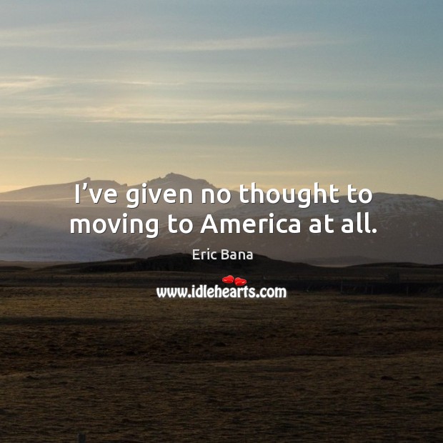 I’ve given no thought to moving to america at all. Eric Bana Picture Quote